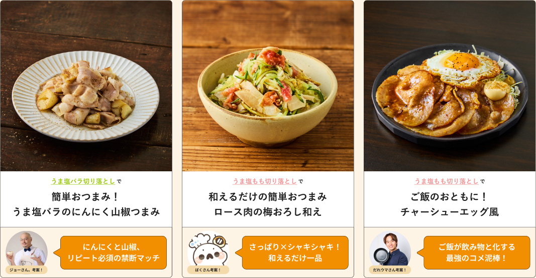 うま塩バラ切り落としで簡単おつまみ！うま塩バラのにんにく山椒つまみ ジョーさん、考案！にんにくと山椒、リピート必須の禁断マッチ うま塩もも切り落としで和えるだけの簡単おつまみロース肉の梅おろし和え ぼくさん考案！さっぱり×シャキシャキ！和えるだけ一品 うま塩もも切り落としでご飯のおともに！チャーシューエッグ風 だれウマさん考案！ご飯が飲み物と化する最強のコメ泥棒！