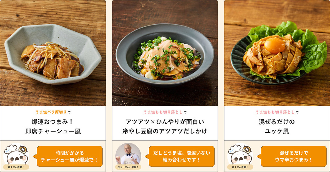 うま塩バラ厚切りで爆速おつまみ！即席チャーシュー風 ぼくさん考案！時間がかかるチャーシュー風が爆速で！ うま塩もも切り落としでアツアツ×ひんやりが面白い冷やし豆腐のアツアツだしかけ ジョーさん。考案！だしとうま塩、間違いない組み合わせです！ うま塩もも切り落としで混ぜるだけのユッケ風 ぱくさん考案！混ぜるだけでウマ辛おつまみ！