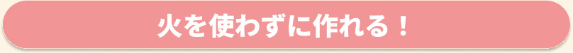 火を使わずに作れる！