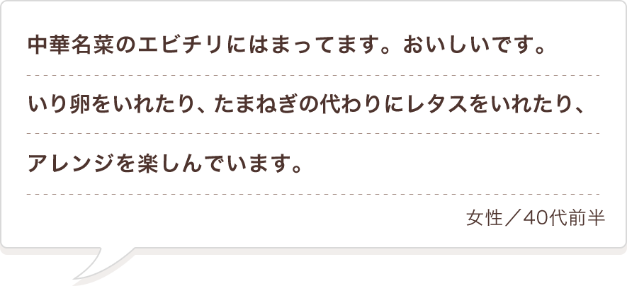 中華名菜のエビチリにはまってます。おいしいです。いり卵をいれたり、たまねぎの代わりにレタスをいれたり、アレンジを楽しんでいます。