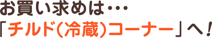 お買い求めは・・・ 「チルド(冷蔵)コーナー」へ!