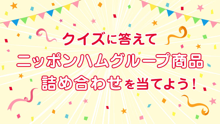 クイズに答えてニッポンハムグループ商品詰め合わせを当てよう！