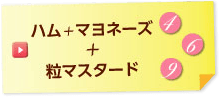 ハム＋マヨネーズ + 粒マスタード