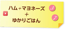 ハム＋マヨネーズ + ゆかりごはん