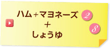 ハム＋マヨネーズ + しょうゆ