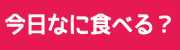 今日なに食べる？