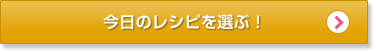 今日のレシピを選ぶ！