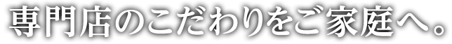 専門店のこだわりをご家庭へ。