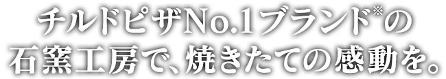 チルドピザNo.1ブランド※の石窯工房で、焼きたての感動を。