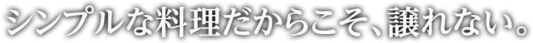 シンプルな料理だからこそ、譲れない。