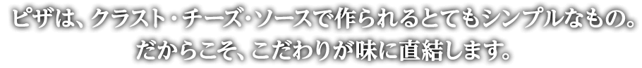 ピザは、クラスト・チーズ・ソースで作られるとてもシンプルなもの。だからこそ、こだわりが味に直結します。