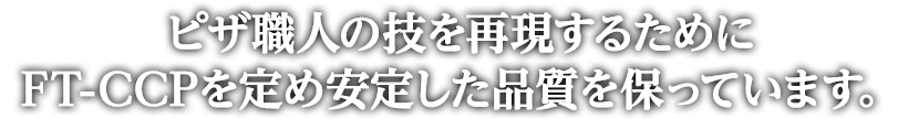 ピザ職人の技を再現するためにFT-CCPを定め安定した品質を保っています。