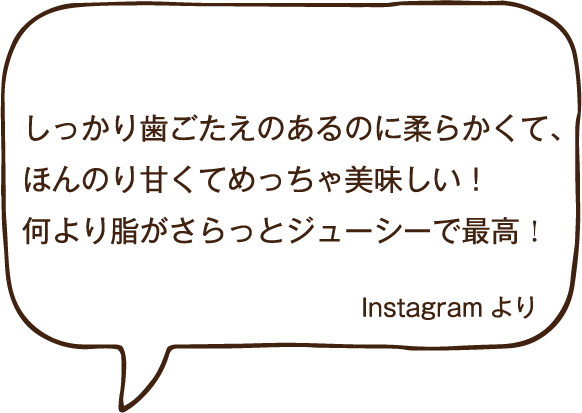 しっかり歯ごたえのあるのに柔らかくて、ほんのり甘くてめっちゃ美味しい！何より脂がさらっとジューシーで最高！Instagramより