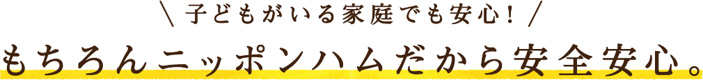 子どもがいる家庭でも安心！もちろんニッポンハムだから安全安心。