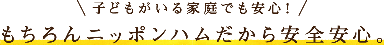 子どもがいる家庭でも安心！もちろんニッポンハムだから安全安心。