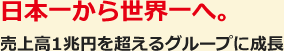 日本一から世界一へ。売上高1兆円を超えるグループに成長