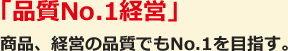 「品質No.1経営」 商品、経営の品質でもNo.1を目指す。