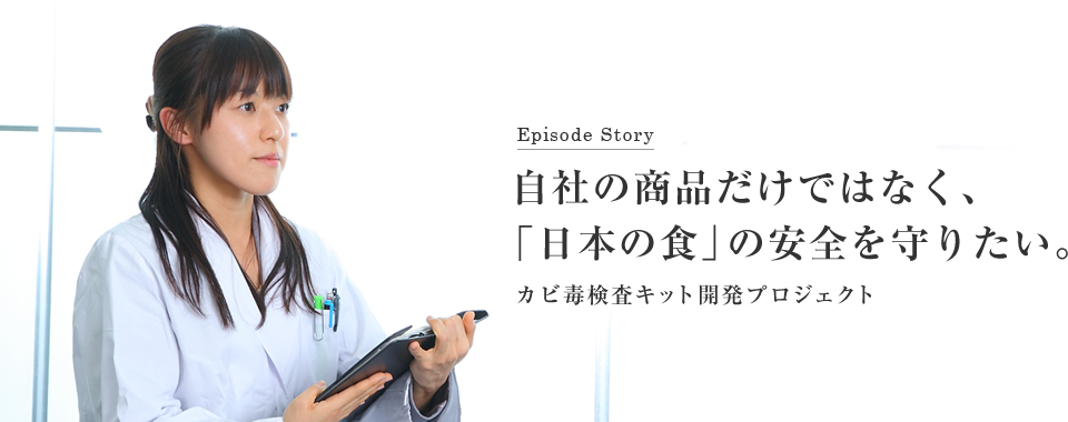 Episode Story 自社の商品だけではなく、「日本の食」の安全を守りたい。 カビ毒検査キット開発プロジェクト