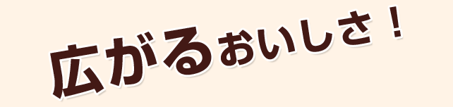 広がるおいしさ！