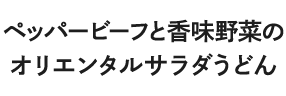 ペッパービーフと香味野菜のオリエンタルサラダうどん