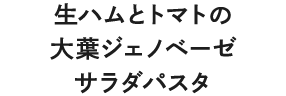 生ハムとトマトの大葉ジェノベーゼサラダパスタ
