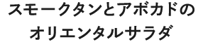 スモークタンとアボカドのオリエンタルサラダ