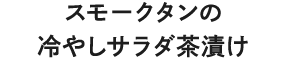 スモークタンの冷やしサラダ茶漬け