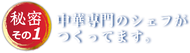 秘密その1 中華専門のシェフがつくってます。