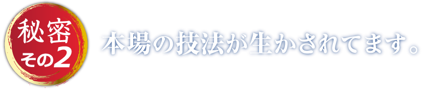 秘密その2 本場の技法が生かされます。