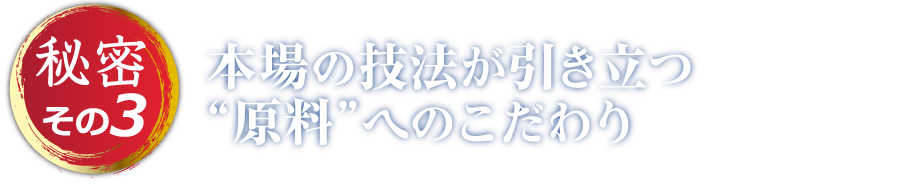 秘密その3 本場の技法が引き立つ“原料”へのこだわり