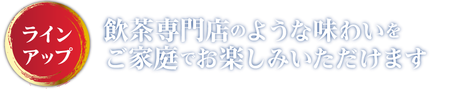 ラインアップ 飲茶専門店のような味わいをご家庭でお楽しみいただけます