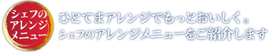 シェフのアレンジメニュー ひとてまアレンジでもっとおいしく。シェフのアレンジメニューをご紹介します