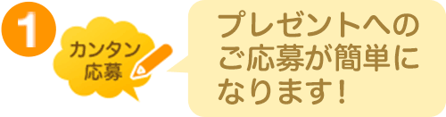 1.プレゼントへのご応募が簡単になります。